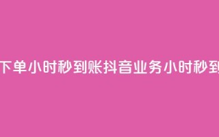 抖音业务下单24小时秒到账(抖音业务24小时秒到账)
