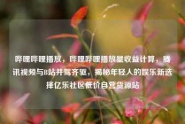 哔哩哔哩播放，哔哩哔哩播放量收益计算，腾讯视频与B站并驾齐驱，揭秘年轻人的娱乐新选择亿乐社区低价自营货源站