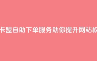 马卡盟自助下单服务助你提升网站权威