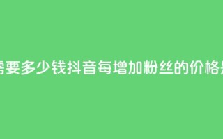 抖音涨100粉丝需要多少钱(抖音每增加100粉丝的价格是多少)