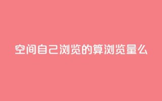 qq空间自己浏览的算浏览量么,充快币平台 - 拼多多1元10刀网页版 - 拼多多客服电话多少呢