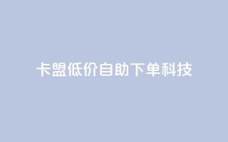 卡盟低价自助下单科技,抖音怎么增加下单量软件 - 卡盟手机版怎么用 - qq空间说说点赞下单网站