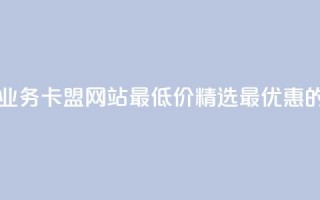 qq业务卡盟网站最低价 - QQ业务卡盟网站最低价：精选最优惠的QQ业务卡盟服务!