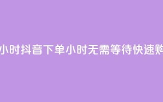抖音下单24小时(抖音下单24小时：无需等待，快速购物)