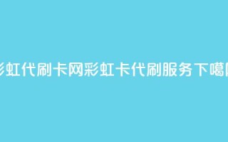 彩虹代刷卡网(彩虹卡代刷服务)