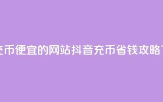 抖音充币便宜的网站 - 抖音充币省钱攻略!