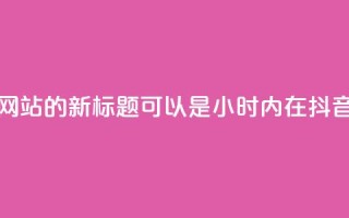 抖音24小时在线下单网站的新标题可以是：“24小时内在抖音下单的网站”