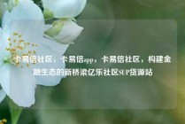 卡易信社区，卡易信app，卡易信社区，构建金融生态的新桥梁亿乐社区SUP货源站