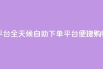 自助下单24小时平台 - 全天候自助下单平台 便捷购物新体验！