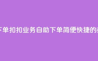 扣扣业务自助下单 - 扣扣业务自助下单：简便快捷的办理方式~