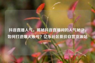 抖音直播人气，揭秘抖音直播间的人气秘诀，如何打造爆火账号？亿乐社区低价自营货源站