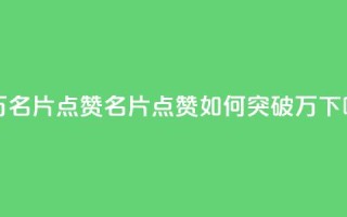 QQ十万名片点赞(QQ名片点赞如何突破10万)