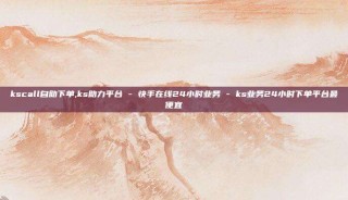 kscall自助下单,ks助力平台 - 快手在线24小时业务 - ks业务24小时下单平台最便宜