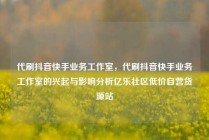 代刷抖音快手业务工作室，代刷抖音快手业务工作室的兴起与影响分析亿乐社区低价自营货源站
