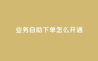 qq业务自助下单怎么开通 - 如何启用qq业务自助下单功能!