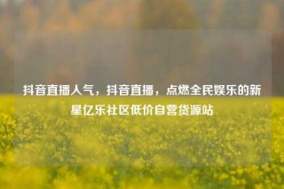 抖音直播人气，抖音直播，点燃全民娱乐的新星亿乐社区低价自营货源站