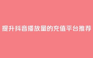 提升抖音播放量的充值平台推荐