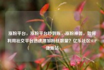 涨粉平台，涨粉平台秒到账，涨粉神器，如何利用社交平台迅速增加粉丝数量？亿乐社区SUP货源站