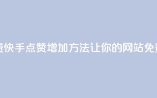 快手点赞增加网站免费 - 快手点赞增加方法，让你的网站免费获得更多赞助~