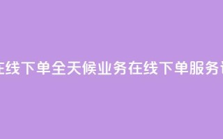 24小时业务在线下单 - 全天候业务在线下单服务详解~