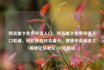 纯流量卡免费申请入口，纯流量卡免费申请入口联通，轻松获取纯流量卡，便捷申请通道大揭秘亿乐社区SUP货源站