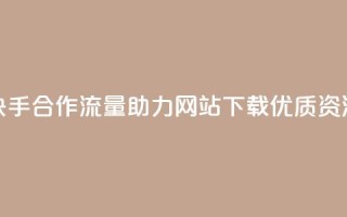 快手合作流量助力，网站下载优质资源