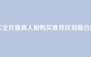 全民k歌真人粉去哪买 - 全民K歌真人粉购买推荐：找到最合适的购买渠道~