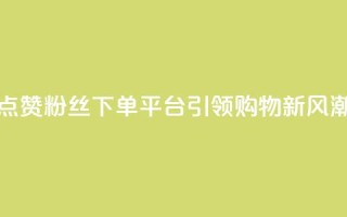 点赞粉丝下单平台引领购物新风潮