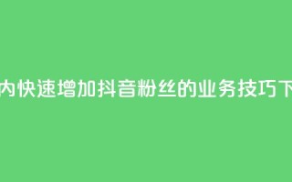24小时内快速增加抖音粉丝的业务技巧