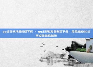 qq主赞软件最新版下载 - qq主赞软件最新版下载：免费增加QQ空间点赞量的利器!