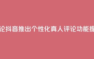 抖音自定义真人评论 - 抖音推出个性化真人评论功能，提升互动体验~