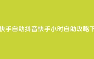 抖音快手24h自助(抖音快手24小时自助攻略)