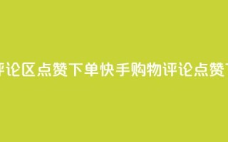 快手评论区点赞下单(快手购物评论点赞)