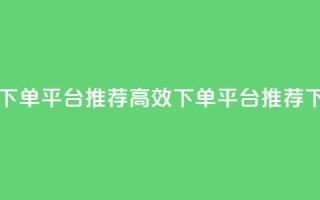 马上下单平台推荐(高效下单平台推荐)