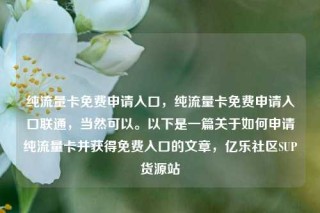 纯流量卡免费申请入口，纯流量卡免费申请入口联通，当然可以。以下是一篇关于如何申请纯流量卡并获得免费入口的文章，亿乐社区SUP货源站