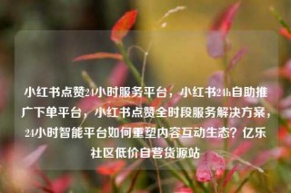 小红书点赞24小时服务平台，小红书24h自助推广下单平台，小红书点赞全时段服务解决方案，24小时智能平台如何重塑内容互动生态？亿乐社区低价自营货源站