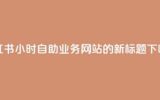 小红书24小时自助业务网站的新标题