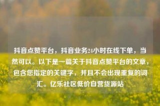 抖音点赞平台，抖音业务24小时在线下单，当然可以。以下是一篇关于抖音点赞平台的文章，包含您指定的关键字，并且不会出现重复的词汇。亿乐社区低价自营货源站