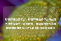 哔哩哔哩业务平台，哔哩哔哩业务平台网站服务马线报帮手，哔哩哔哩，推动短视频与直播融合的新时代平台亿乐社区低价自营货源站