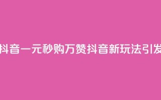 1元秒一万赞抖音 - 一元秒购万赞，抖音新玩法引发热潮!
