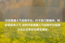 抖音直播人气自助平台，打卡热门直播间，轻松获取高人气 你的抖音直播人气自助平台指南亿乐社区低价自营货源站