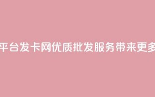 CDK批发平台发卡网：优质批发服务带来更多选择