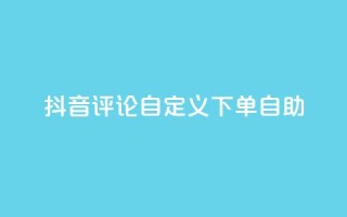 抖音评论自定义下单自助,抖音业务下单点赞24小时 - 全网最低价业务网站 - 卡盟自助下单dy小号