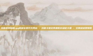 抖音秒赞自助,qq超级会员代充网站 - 抖音卡盟全网最低价稳定卡盟 - 空间说说赞领取