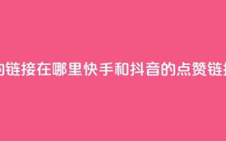 快手抖音点赞的链接在哪里 - 快手和抖音的点赞链接在哪里？!