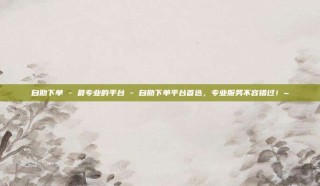 自助下单 - 最专业的平台 - 自助下单平台首选，专业服务不容错过！~