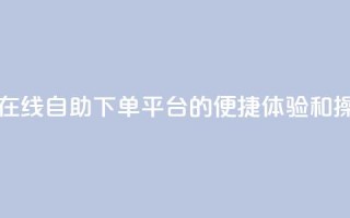 qq自助下单平台在线 - qq自助下单平台的便捷体验和操作指南!
