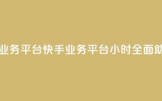 快手24小时业务平台(快手业务平台24小时全面助力)