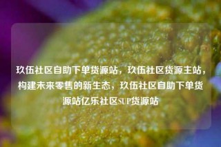 玖伍社区自助下单货源站，玖伍社区货源主站，构建未来零售的新生态，玖伍社区自助下单货源站亿乐社区SUP货源站
