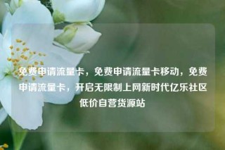 免费申请流量卡，免费申请流量卡移动，免费申请流量卡，开启无限制上网新时代亿乐社区低价自营货源站